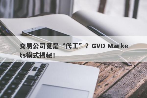 交易公司竟是“代工”？GVD Markets模式揭秘！-第1张图片-要懂汇