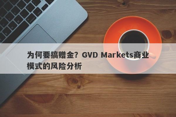 为何要搞赠金？GVD Markets商业模式的风险分析-第1张图片-要懂汇