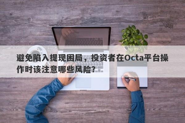 避免陷入提现困局，投资者在Octa平台操作时该注意哪些风险？-第1张图片-要懂汇