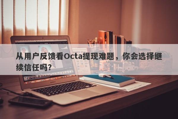 从用户反馈看Octa提现难题，你会选择继续信任吗？-第1张图片-要懂汇