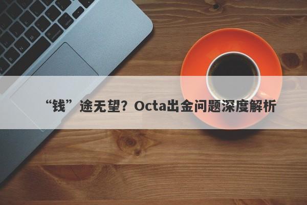 “钱”途无望？Octa出金问题深度解析-第1张图片-要懂汇