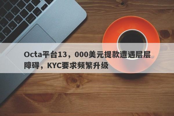 Octa平台13，000美元提款遭遇层层障碍，KYC要求频繁升级-第1张图片-要懂汇