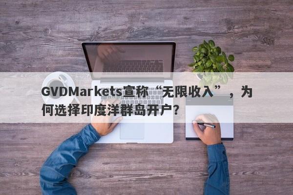 GVDMarkets宣称“无限收入”，为何选择印度洋群岛开户？-第1张图片-要懂汇