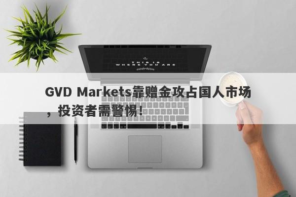 GVD Markets靠赠金攻占国人市场，投资者需警惕！-第1张图片-要懂汇