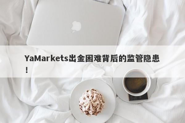 YaMarkets出金困难背后的监管隐患！-第1张图片-要懂汇