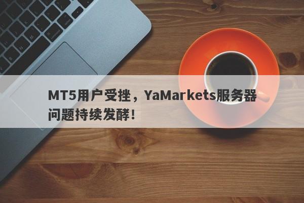 MT5用户受挫，YaMarkets服务器问题持续发酵！-第1张图片-要懂汇