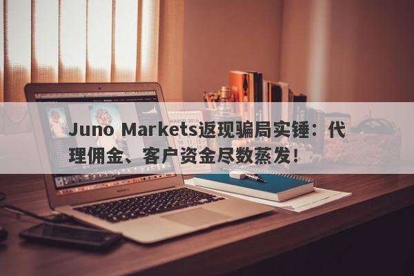 Juno Markets返现骗局实锤：代理佣金、客户资金尽数蒸发！-第1张图片-要懂汇