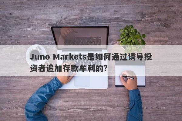 Juno Markets是如何通过诱导投资者追加存款牟利的？-第1张图片-要懂汇