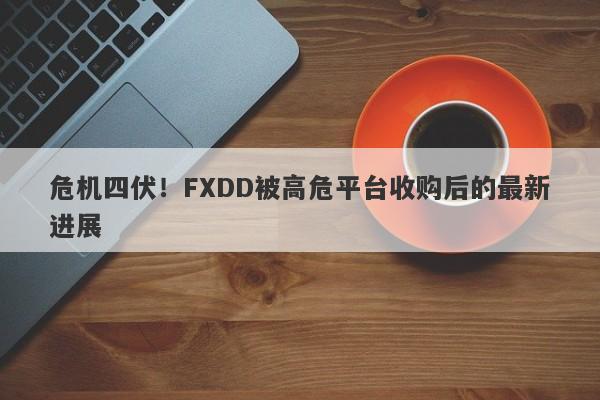 危机四伏！FXDD被高危平台收购后的最新进展-第1张图片-要懂汇