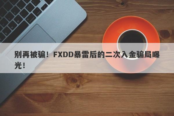 别再被骗！FXDD暴雷后的二次入金骗局曝光！-第1张图片-要懂汇