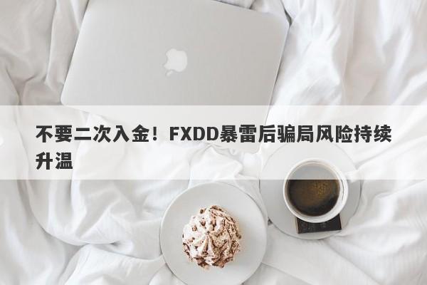 不要二次入金！FXDD暴雷后骗局风险持续升温-第1张图片-要懂汇