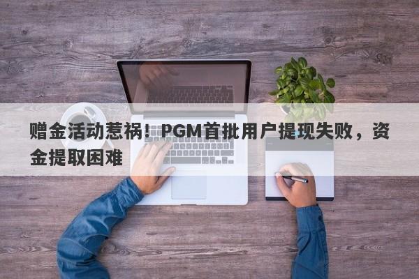 赠金活动惹祸！PGM首批用户提现失败，资金提取困难-第1张图片-要懂汇