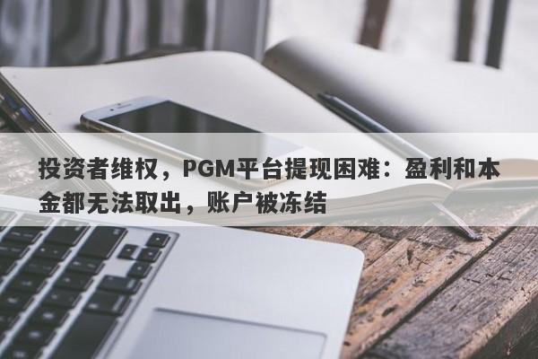 投资者维权，PGM平台提现困难：盈利和本金都无法取出，账户被冻结-第1张图片-要懂汇