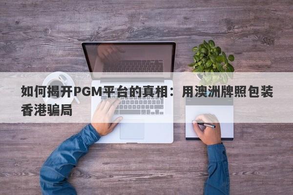 如何揭开PGM平台的真相：用澳洲牌照包装香港骗局-第1张图片-要懂汇