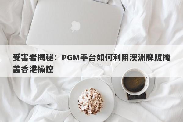 受害者揭秘：PGM平台如何利用澳洲牌照掩盖香港操控-第1张图片-要懂汇