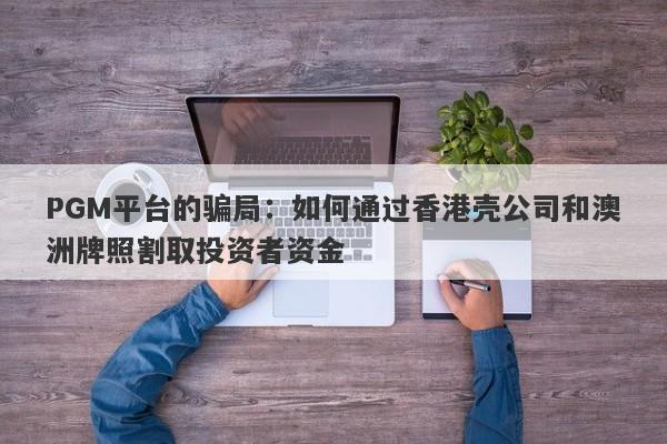 PGM平台的骗局：如何通过香港壳公司和澳洲牌照割取投资者资金-第1张图片-要懂汇