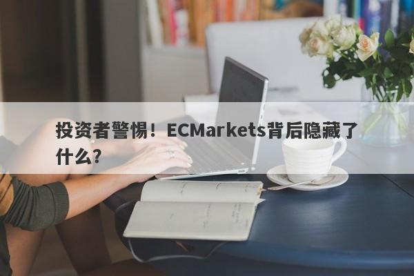 投资者警惕！ECMarkets背后隐藏了什么？-第1张图片-要懂汇