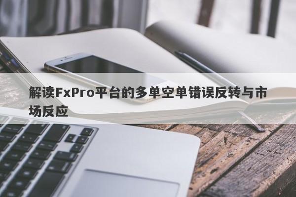 解读FxPro平台的多单空单错误反转与市场反应-第1张图片-要懂汇