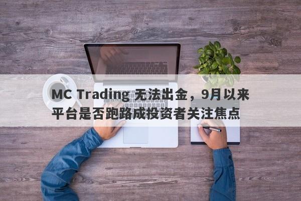 MC Trading 无法出金，9月以来平台是否跑路成投资者关注焦点-第1张图片-要懂汇