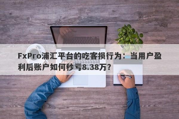 FxPro浦汇平台的吃客损行为：当用户盈利后账户如何秒亏8.38万？-第1张图片-要懂汇