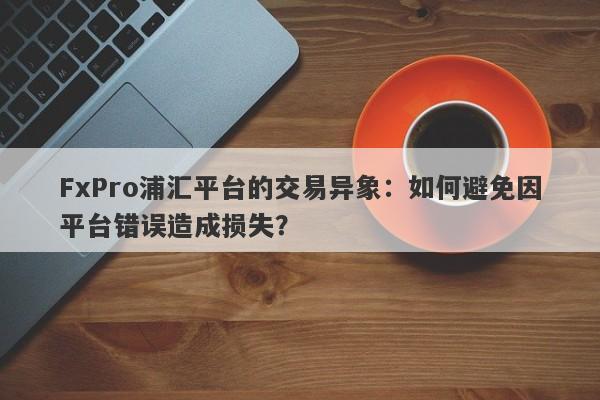 FxPro浦汇平台的交易异象：如何避免因平台错误造成损失？-第1张图片-要懂汇