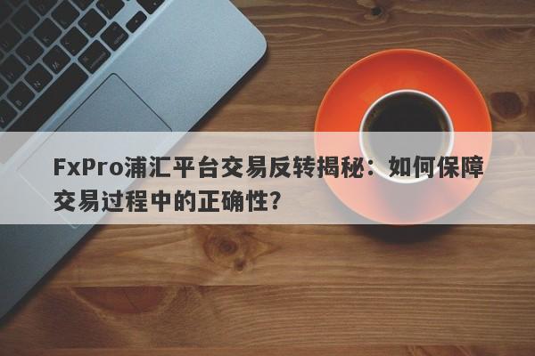 FxPro浦汇平台交易反转揭秘：如何保障交易过程中的正确性？-第1张图片-要懂汇