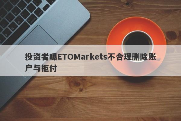 投资者曝ETOMarkets不合理删除账户与拒付-第1张图片-要懂汇