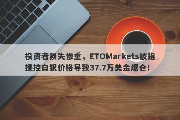 投资者损失惨重，ETOMarkets被指操控白银价格导致37.7万美金爆仓！-第1张图片-要懂汇