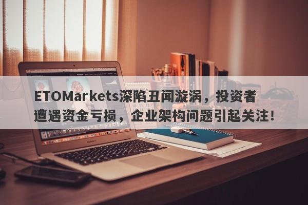 ETOMarkets深陷丑闻漩涡，投资者遭遇资金亏损，企业架构问题引起关注！-第1张图片-要懂汇