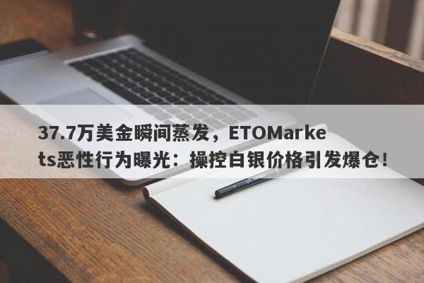 37.7万美金瞬间蒸发，ETOMarkets恶性行为曝光：操控白银价格引发爆仓！-第1张图片-要懂汇