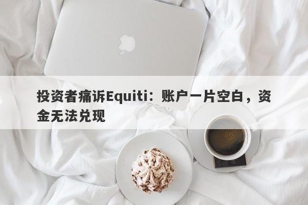 投资者痛诉Equiti：账户一片空白，资金无法兑现-第1张图片-要懂汇