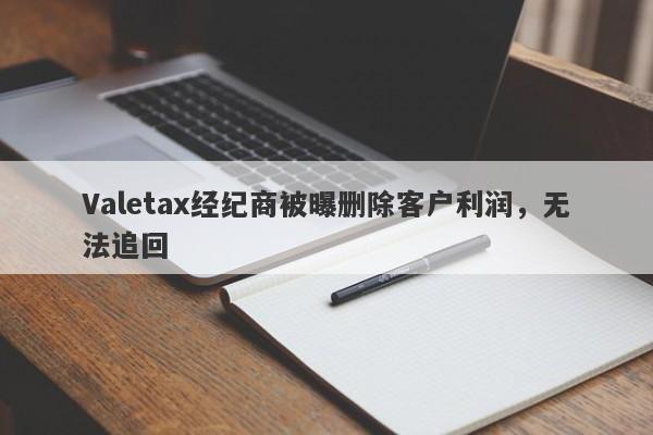 Valetax经纪商被曝删除客户利润，无法追回-第1张图片-要懂汇