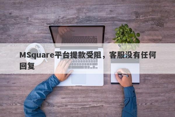 MSquare平台提款受阻，客服没有任何回复-第1张图片-要懂汇