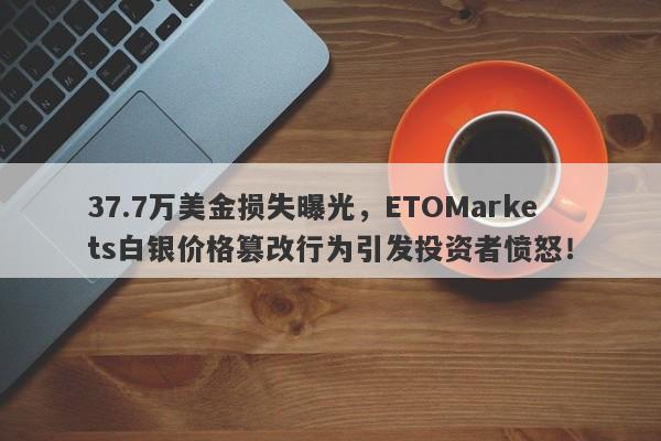 37.7万美金损失曝光，ETOMarkets白银价格篡改行为引发投资者愤怒！-第1张图片-要懂汇