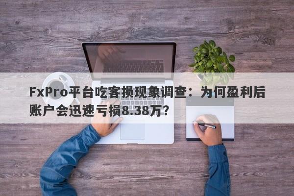 FxPro平台吃客损现象调查：为何盈利后账户会迅速亏损8.38万？-第1张图片-要懂汇