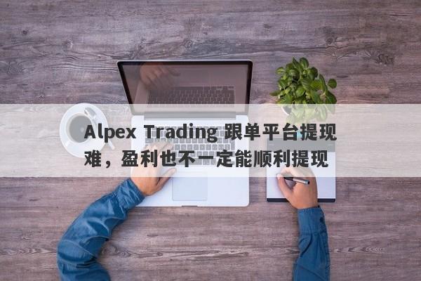 Alpex Trading 跟单平台提现难，盈利也不一定能顺利提现-第1张图片-要懂汇