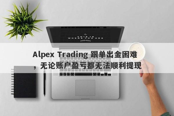 Alpex Trading 跟单出金困难，无论账户盈亏都无法顺利提现-第1张图片-要懂汇