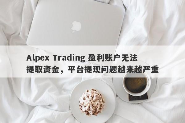 Alpex Trading 盈利账户无法提取资金，平台提现问题越来越严重-第1张图片-要懂汇