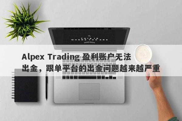 Alpex Trading 盈利账户无法出金，跟单平台的出金问题越来越严重-第1张图片-要懂汇