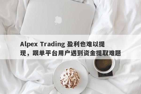 Alpex Trading 盈利也难以提现，跟单平台用户遇到资金提取难题-第1张图片-要懂汇