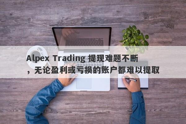 Alpex Trading 提现难题不断，无论盈利或亏损的账户都难以提取-第1张图片-要懂汇