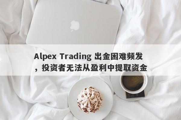 Alpex Trading 出金困难频发，投资者无法从盈利中提取资金-第1张图片-要懂汇