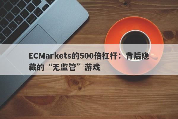 ECMarkets的500倍杠杆：背后隐藏的“无监管”游戏-第1张图片-要懂汇