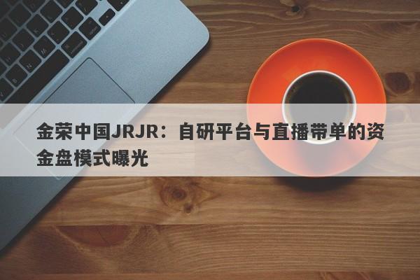 金荣中国JRJR：自研平台与直播带单的资金盘模式曝光-第1张图片-要懂汇