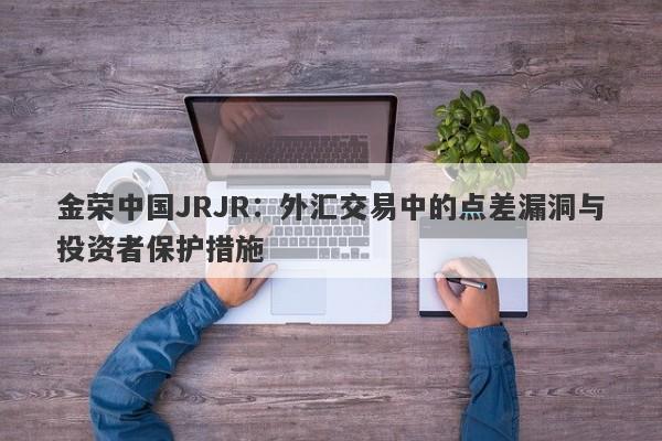 金荣中国JRJR：外汇交易中的点差漏洞与投资者保护措施-第1张图片-要懂汇