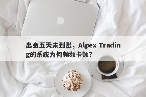 出金五天未到账，Alpex Trading的系统为何频频卡顿？-第1张图片-要懂汇