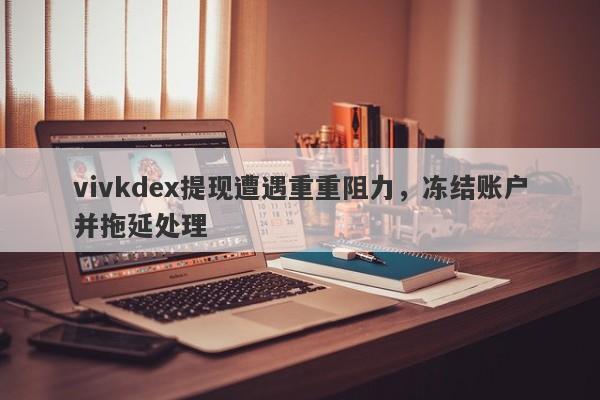 vivkdex提现遭遇重重阻力，冻结账户并拖延处理-第1张图片-要懂汇