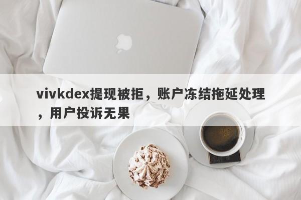 vivkdex提现被拒，账户冻结拖延处理，用户投诉无果-第1张图片-要懂汇