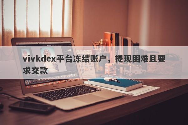 vivkdex平台冻结账户，提现困难且要求交款-第1张图片-要懂汇