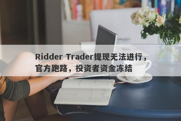 Ridder Trader提现无法进行，官方跑路，投资者资金冻结-第1张图片-要懂汇